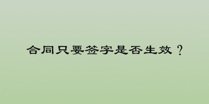 合同只要签字是否生效？