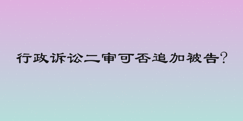 行政诉讼二审可否追加被告?