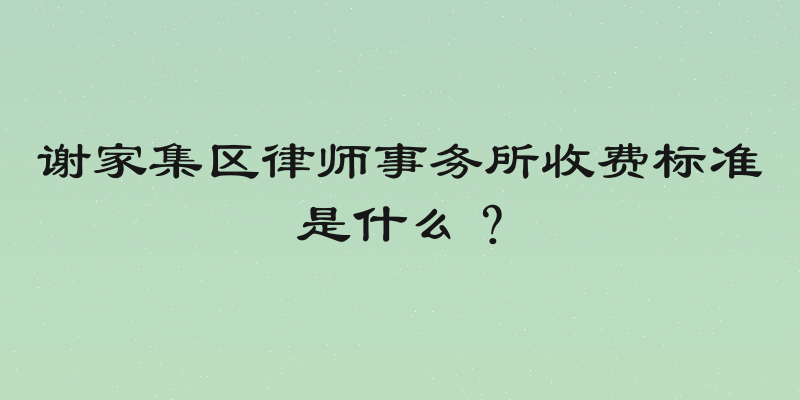 谢家集区律师事务所收费标准是什么？