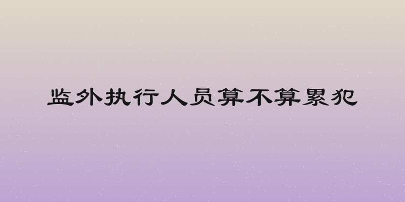 监外执行人员算不算累犯