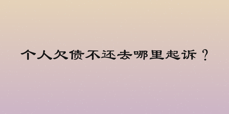 个人欠债不还去哪里起诉？