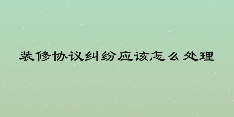 装修协议纠纷应该怎么处理
