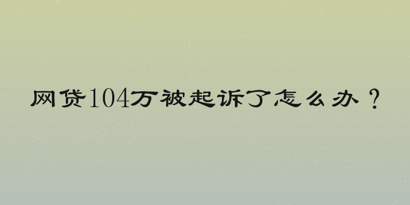 网贷104万被起诉了怎么办？