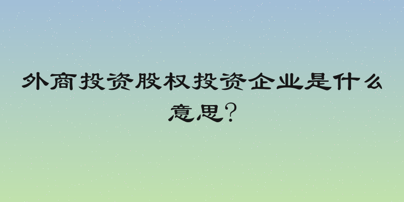 外商投资股权投资企业是什么意思?