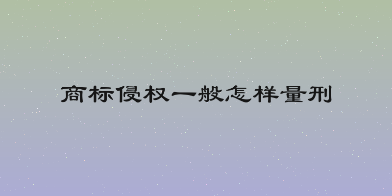 商标侵权一般怎样量刑