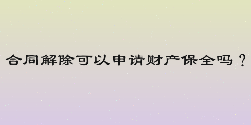 合同解除可以申请财产保全吗？