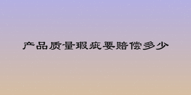 产品质量瑕疵要赔偿多少