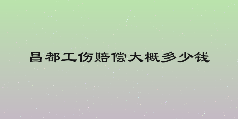 昌都工伤赔偿大概多少钱