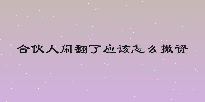 合伙人闹翻了应该怎么撤资
