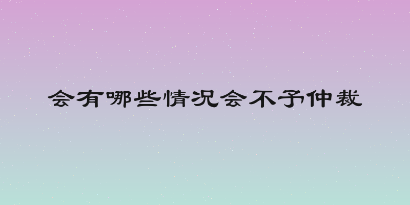 会有哪些情况会不予仲裁