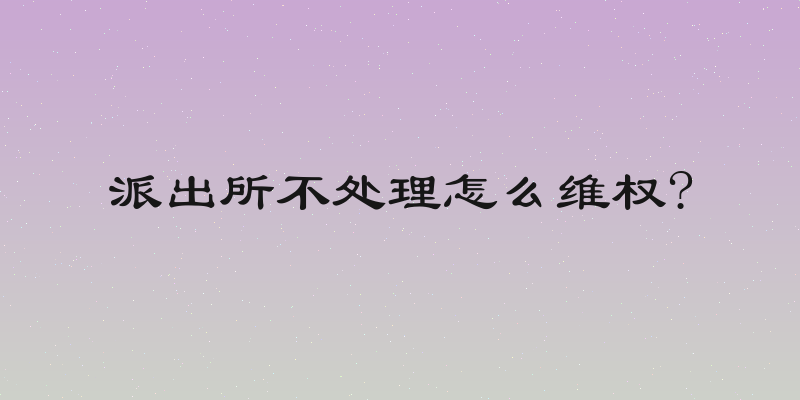 派出所不处理怎么维权?