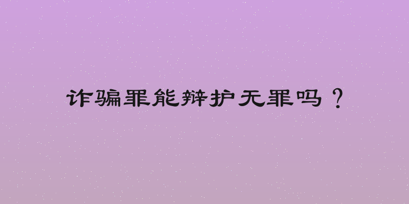 诈骗罪能辩护无罪吗？