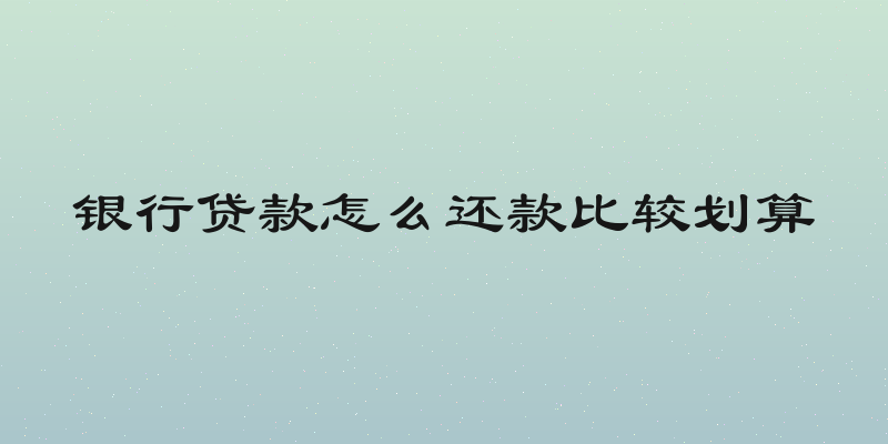 银行贷款怎么还款比较划算