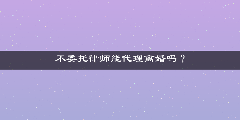 不委托律师能代理离婚吗？