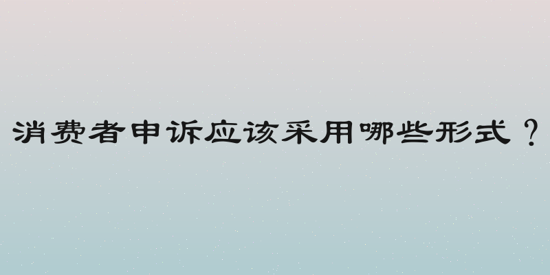 消费者申诉应该采用哪些形式？
