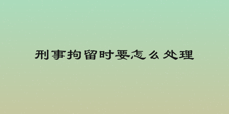 刑事拘留时要怎么处理
