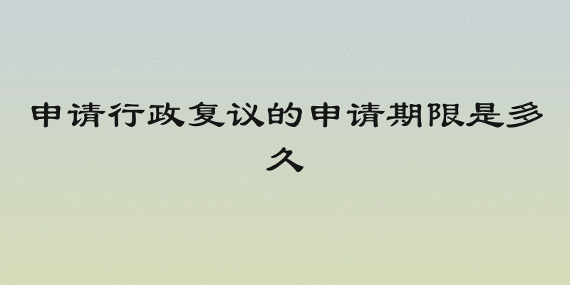 申请行政复议的申请期限是多久