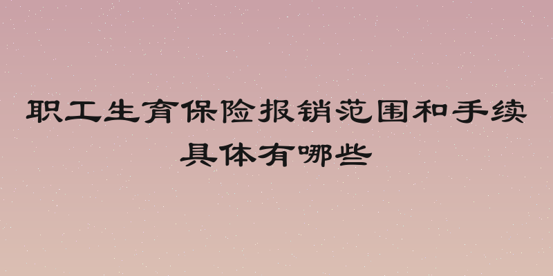 职工生育保险报销范围和手续具体有哪些