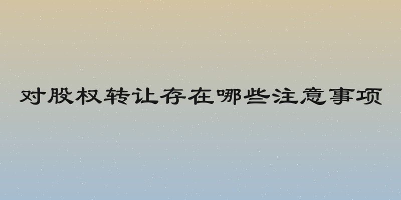 对股权转让存在哪些注意事项