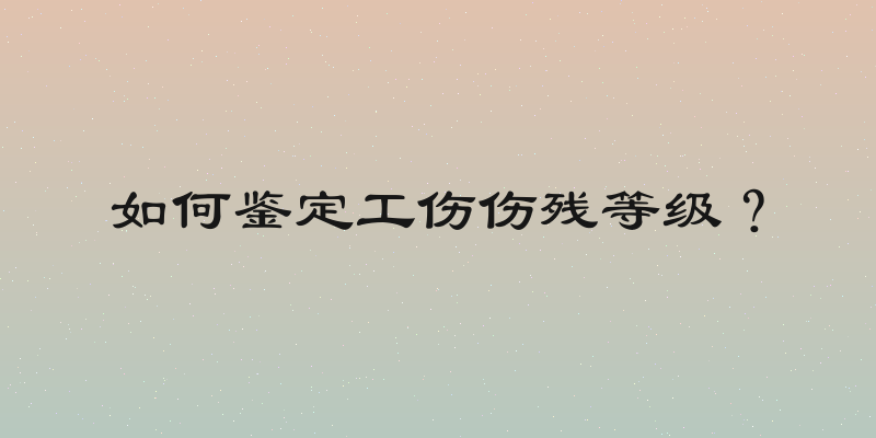 如何鉴定工伤伤残等级？