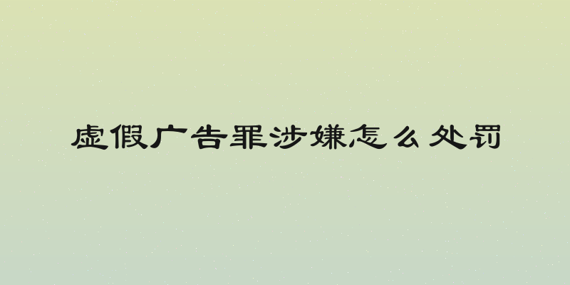 虚假广告罪涉嫌怎么处罚