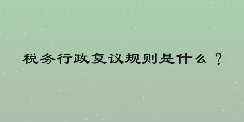 税务行政复议规则是什么？