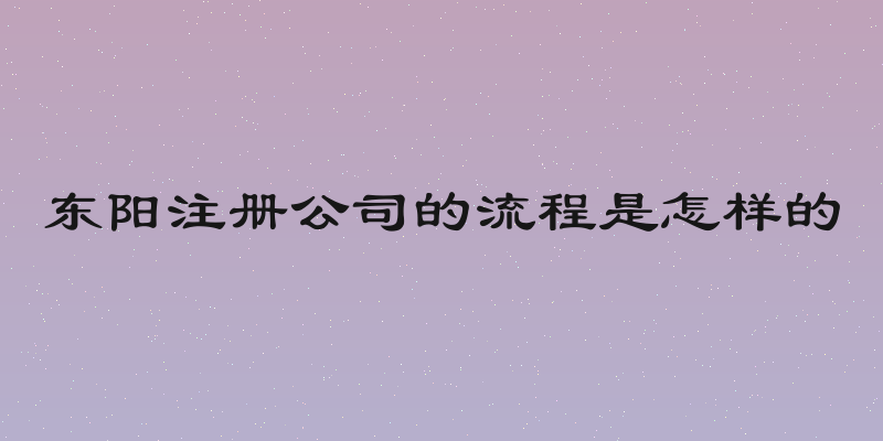 东阳注册公司的流程是怎样的