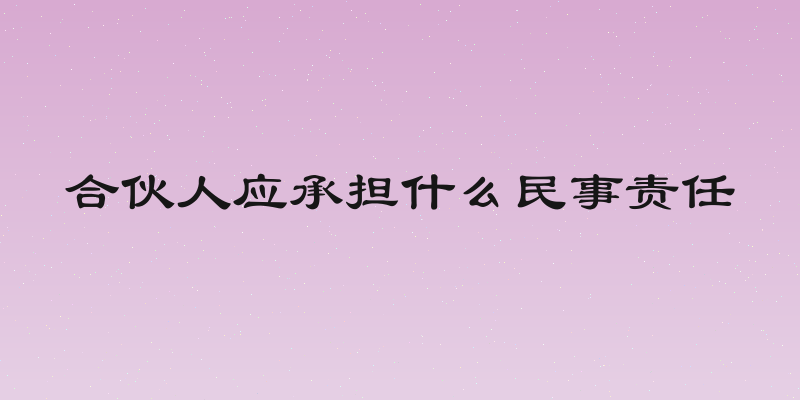 合伙人应承担什么民事责任