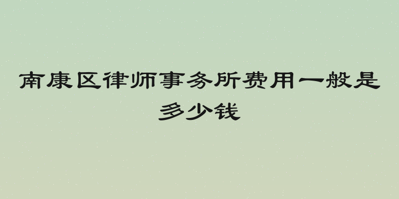 南康区律师事务所费用一般是多少钱