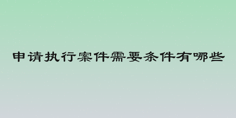 申请执行案件需要条件有哪些