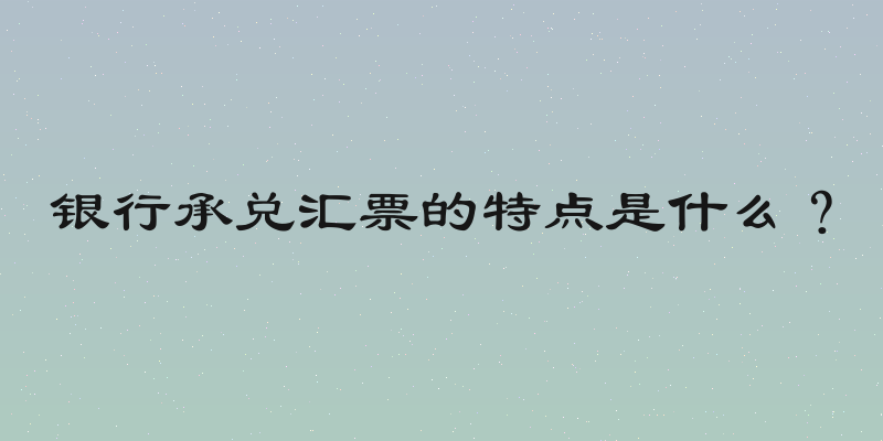 银行承兑汇票的特点是什么？