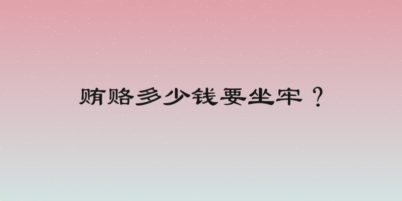 贿赂多少钱要坐牢？