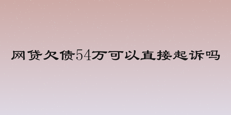 网贷欠债54万可以直接起诉吗