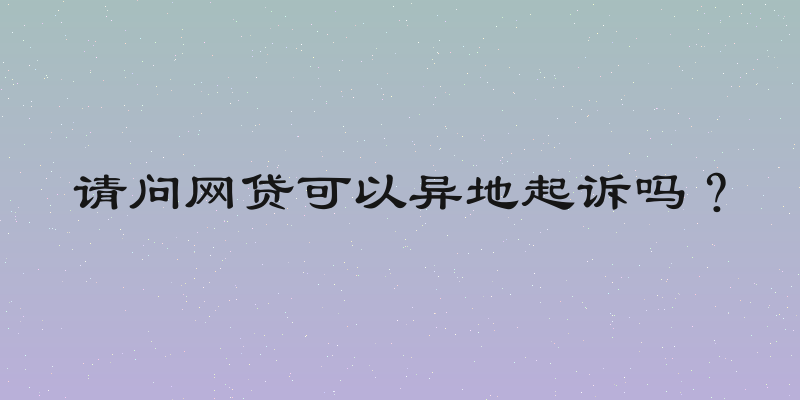 请问网贷可以异地起诉吗？