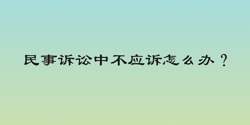 民事诉讼中不应诉怎么办？
