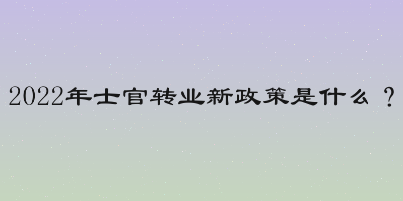 2022年士官转业新政策是什么？