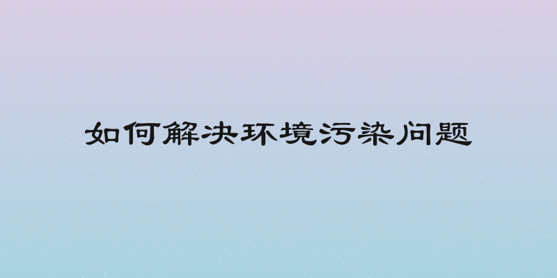 如何解决环境污染问题