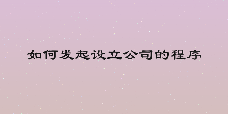 如何发起设立公司的程序
