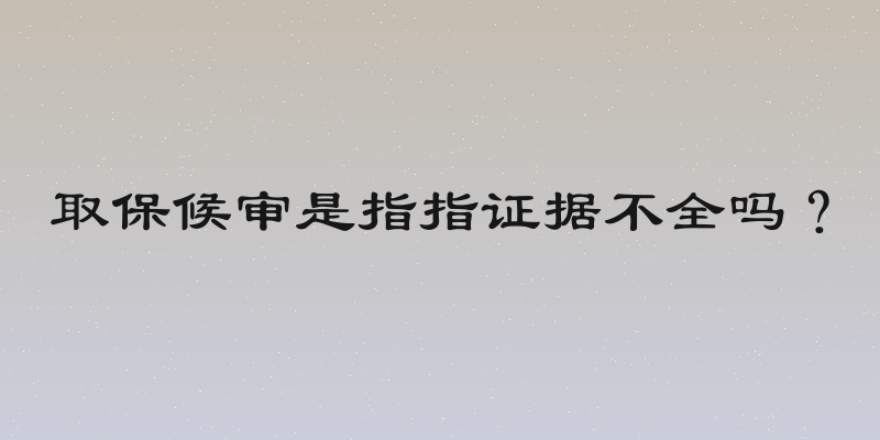 取保候审是指指证据不全吗？