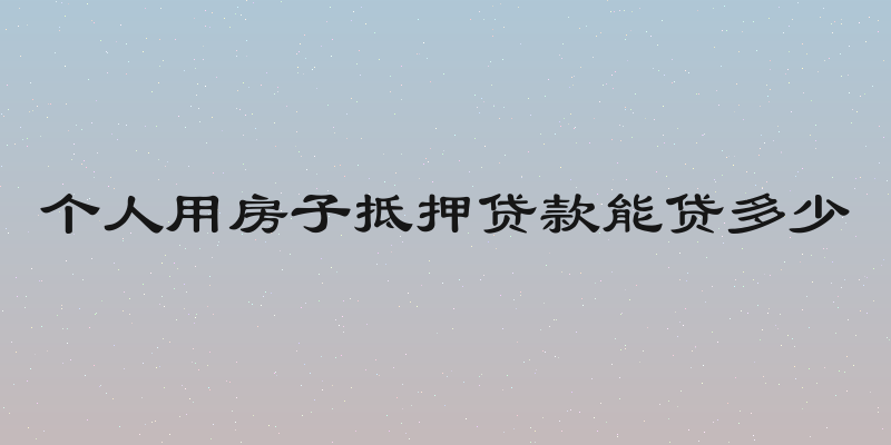个人用房子抵押贷款能贷多少