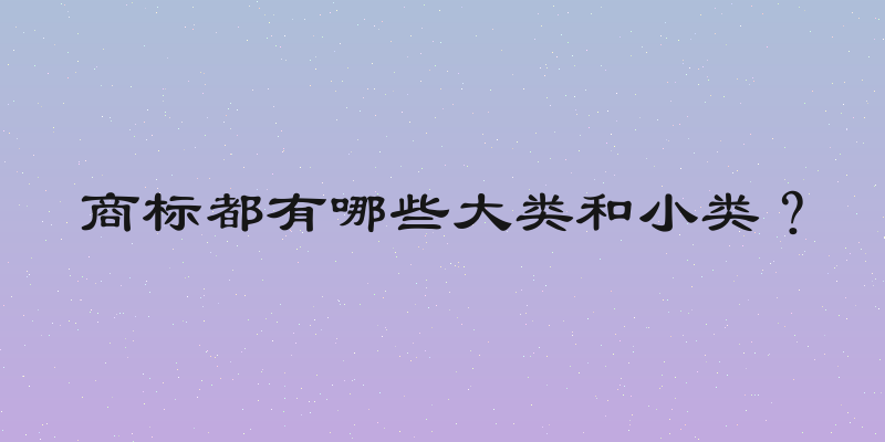 商标都有哪些大类和小类？