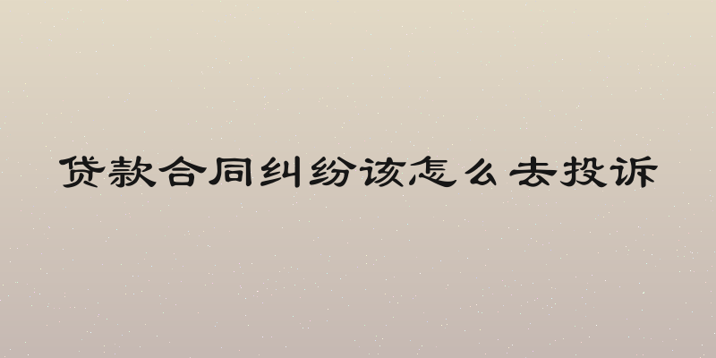 贷款合同纠纷该怎么去投诉
