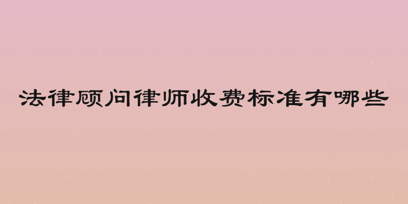 法律顾问律师收费标准有哪些