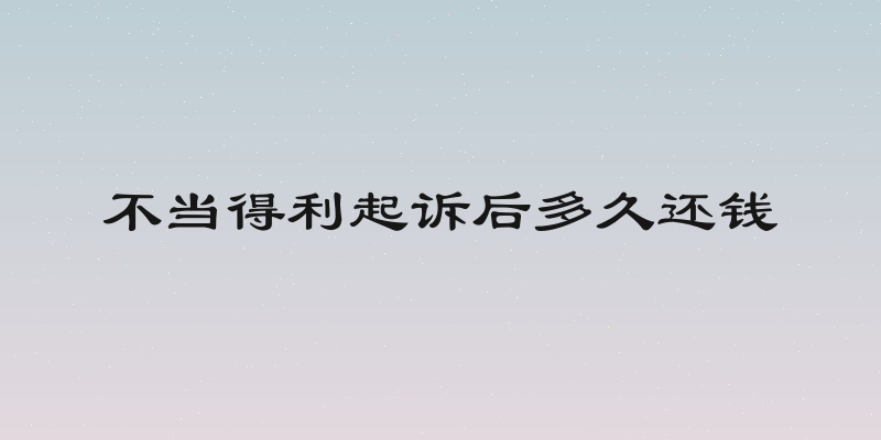 不当得利起诉后多久还钱