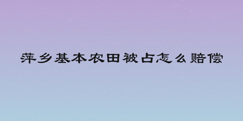 萍乡基本农田被占怎么赔偿