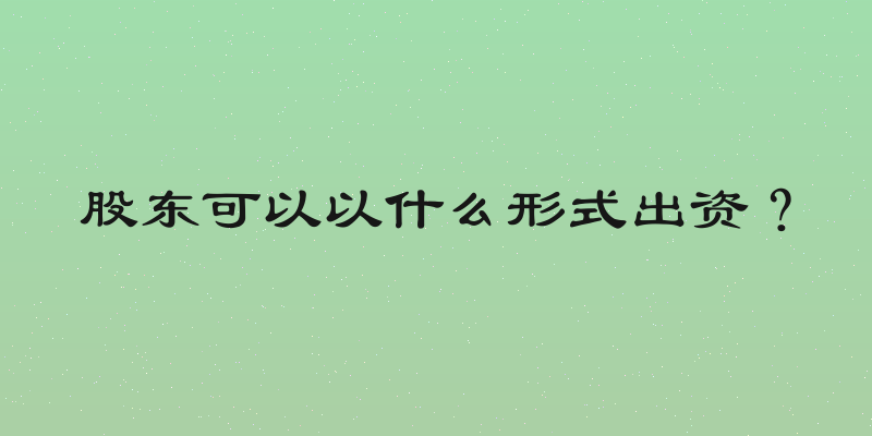 股东可以以什么形式出资？