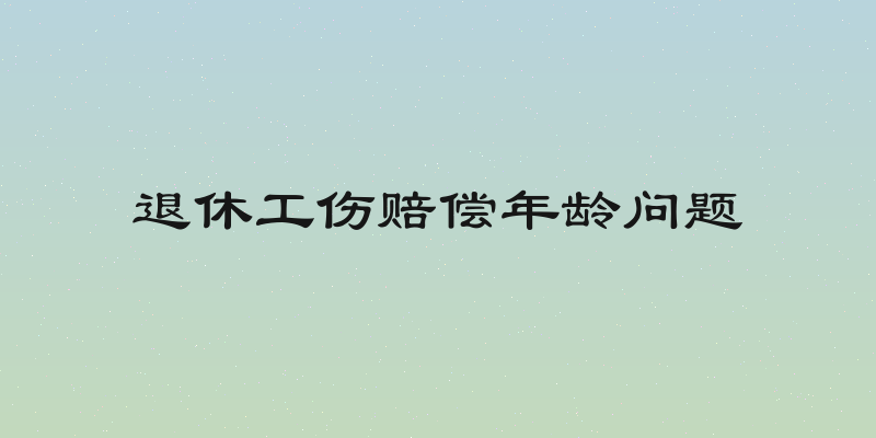 退休工伤赔偿年龄问题