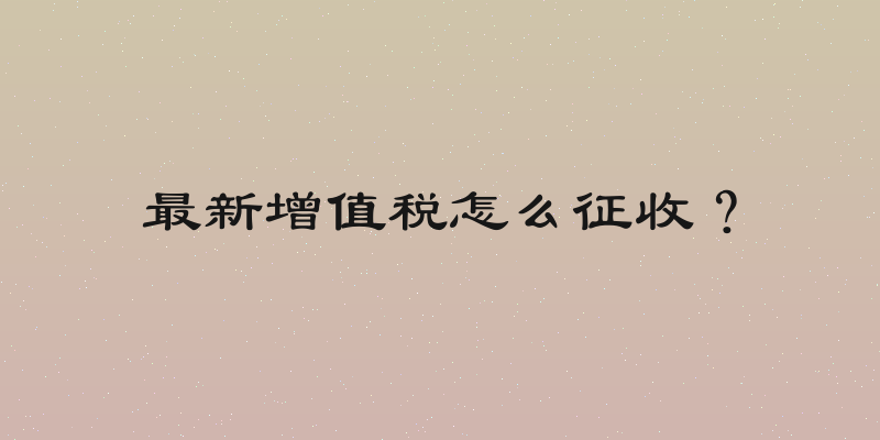 最新增值税怎么征收？