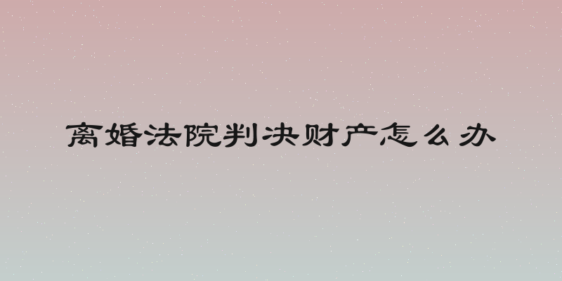 离婚法院判决财产怎么办