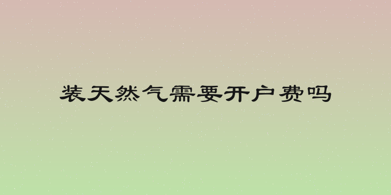 装天然气需要开户费吗